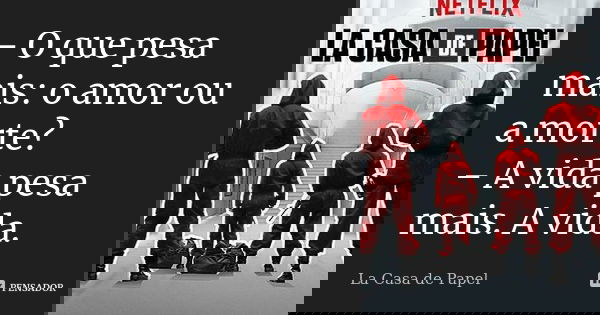 – O que pesa mais: o amor ou a morte? – A vida pesa mais. A vida.... Frase de La Casa de Papel.