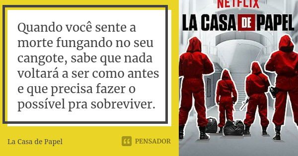 Quando você sente a morte fungando no seu cangote, sabe que nada voltará a ser como antes e que precisa fazer o possível pra sobreviver.... Frase de La Casa de Papel.