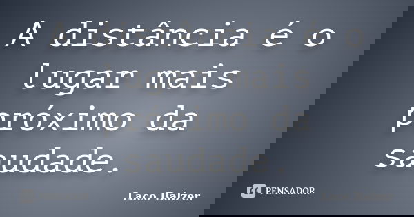 A distância é o lugar mais próximo da saudade.... Frase de Laco Balzer.