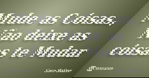 Mude as Coisas, Não deixe as coisas te Mudar... Frase de Laco Balzer.