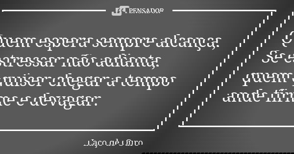 Quem espera sempre alcança, Se estressar não adianta, quem quiser chegar a tempo ande firme e devagar.... Frase de Laço de Ouro.