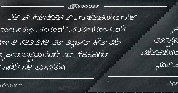 Se a tristeza e o desanimo lhe procuram, acende a lanterna da coragem e resiste ao sopro frio do desalento, prosseguindo no trabalho que a vida lhe confiou.... Frase de Laço de Ouro.