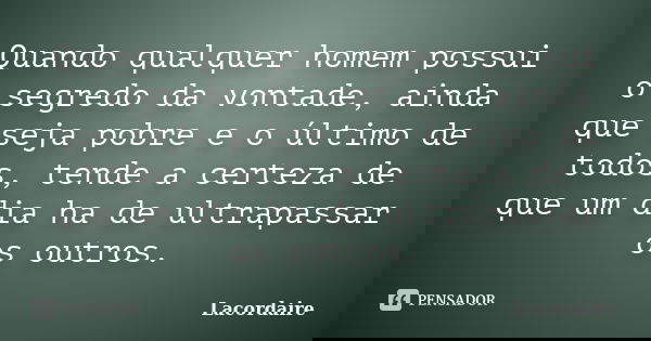 Quando qualquer homem possui o segredo da vontade, ainda que seja pobre e o último de todos, tende a certeza de que um dia ha de ultrapassar os outros.... Frase de Lacordaire.