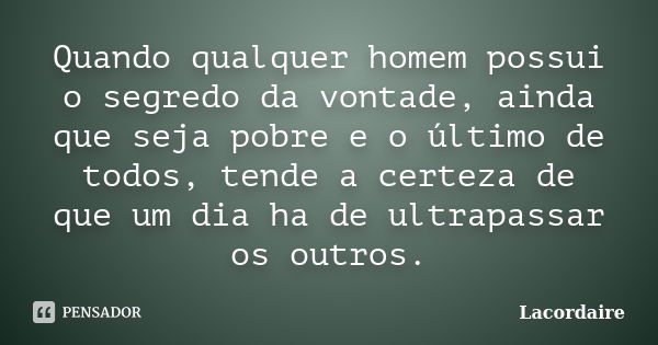 Quando qualquer homem possui o segredo da vontade, ainda que seja pobre e o último de todos, tende a certeza de que um dia ha de ultrapassar os outros.... Frase de Lacordaire.