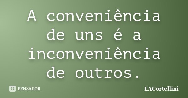 A conveniência de uns é a inconveniência de outros.... Frase de LACortellini.