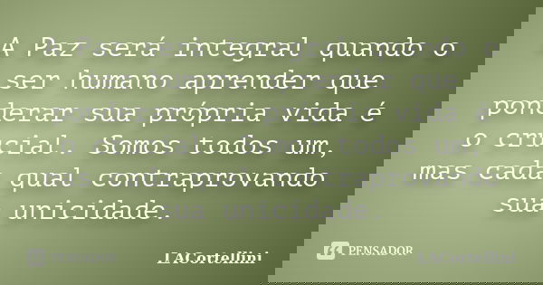 A Paz será integral quando o ser humano aprender que ponderar sua própria vida é o crucial. Somos todos um, mas cada qual contraprovando sua unicidade.... Frase de LACortellini.