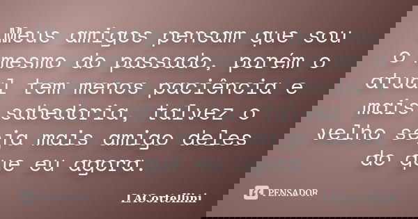 Meus amigos pensam que sou o mesmo do passado, porém o atual tem menos paciência e mais sabedoria, talvez o velho seja mais amigo deles do que eu agora.... Frase de LACortellini.