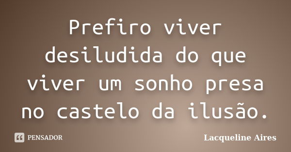 Prefiro viver desiludida do que viver um sonho presa no castelo da ilusão.... Frase de Lacqueline Aires.