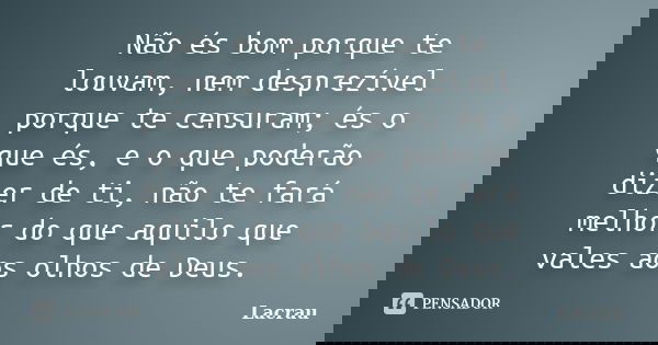 Não és bom porque te louvam, nem desprezível porque te censuram; és o que és, e o que poderão dizer de ti, não te fará melhor do que aquilo que vales aos olhos ... Frase de Lacrau.