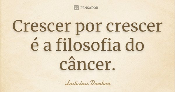 Crescer por crescer é a filosofia do câncer.... Frase de Ladislau Dowbor.