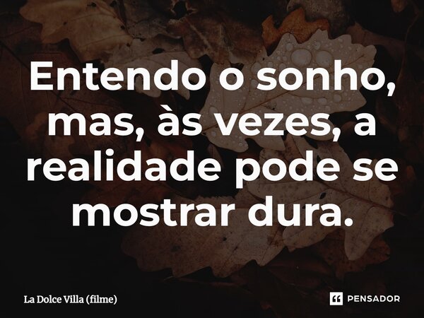 ⁠Entendo o sonho, mas, às vezes, a realidade pode se mostrar dura.... Frase de La Dolce Villa (filme).