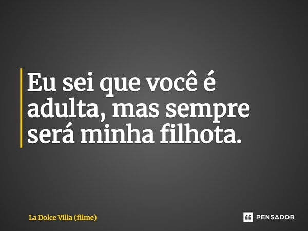 ⁠Eu sei que você é adulta, mas sempre será minha filhota.... Frase de La Dolce Villa (filme).