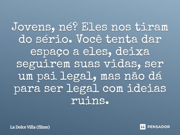⁠Jovens, né? Eles nos tiram do sério. Você tenta dar espaço a eles, deixa seguirem suas vidas, ser um pai legal, mas não dá para ser legal com ideias ruins.... Frase de La Dolce Villa (filme).