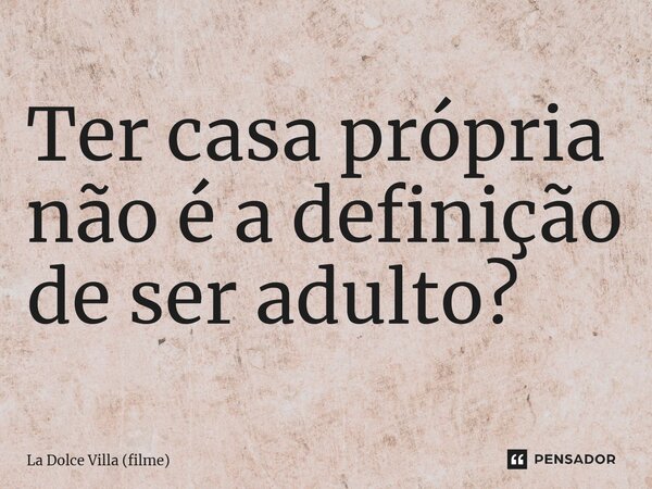 ⁠Ter casa própria não é a definição de ser adulto?... Frase de La Dolce Villa (filme).