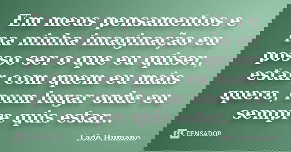 Em meus pensamentos e na minha imaginação eu posso ser o que eu quiser, estar com quem eu mais quero, num lugar onde eu sempre quis estar..... Frase de Lado Humano.