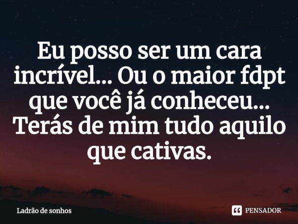 ⁠Eu posso ser um cara incrível... Ou o maior fdpt que você já conheceu... Terás de mim tudo aquilo que cativas.... Frase de Ladrão de sonhos.