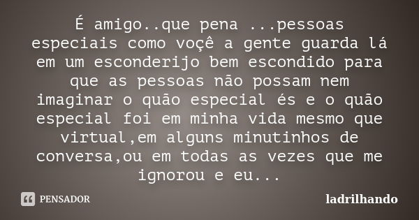 É amigo..que pena ...pessoas especiais como voçê a gente guarda lá em um esconderijo bem escondido para que as pessoas não possam nem imaginar o quão especial é... Frase de ladrilhando.