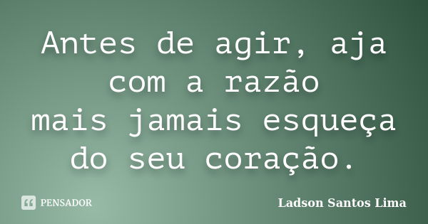 Antes de agir, aja com a razão mais jamais esqueça do seu coração.... Frase de Ladson Santos Lima.