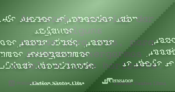 As vezes é preciso dar alguns passos para trás, para podermos exergarmos o belo e lindo horizonte.... Frase de Ladson Santos Lima.