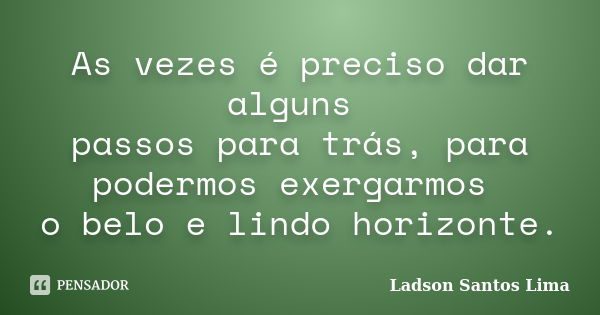 As vezes é preciso dar alguns passos para trás, para podermos exergarmos o belo e lindo horizonte.... Frase de Ladson Santos Lima.