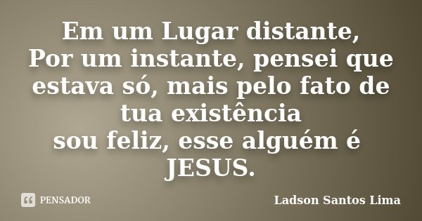 Em um Lugar distante, Por um instante, pensei que estava só, mais pelo fato de tua existência sou feliz, esse alguém é JESUS.... Frase de Ladson Santos Lima.
