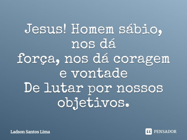 Jesus! Homem sábio, nos dá força, nos dá coragem e vontade De lutar por nossos objetivos.... Frase de ladson Santos Lima.