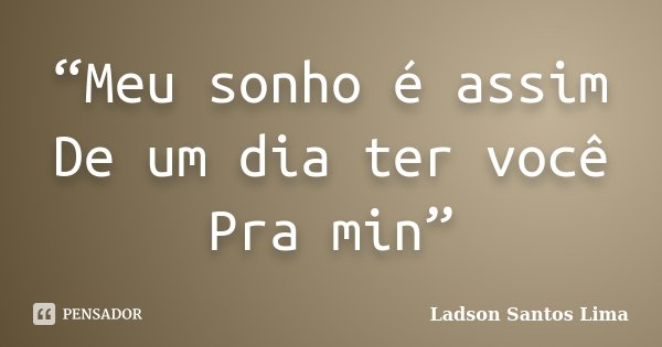 “Meu sonho é assim De um dia ter você Pra min”... Frase de ladson Santos Lima.