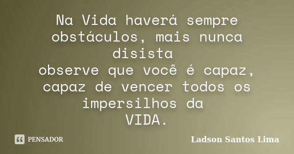 Na Vida haverá sempre obstáculos, mais nunca disista observe que você é capaz, capaz de vencer todos os impersilhos da VIDA.... Frase de Ladson Santos Lima.