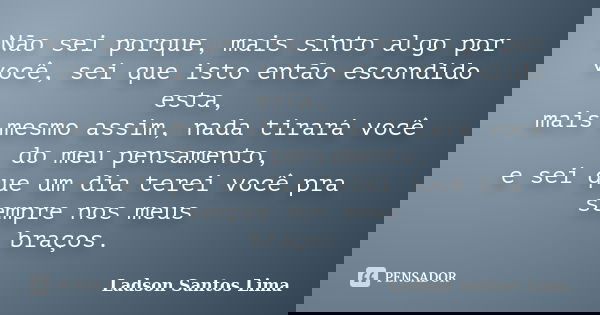 Não sei porque, mais sinto algo por você, sei que isto então escondido esta, mais mesmo assim, nada tirará você do meu pensamento, e sei que um dia terei você p... Frase de Ladson Santos Lima.