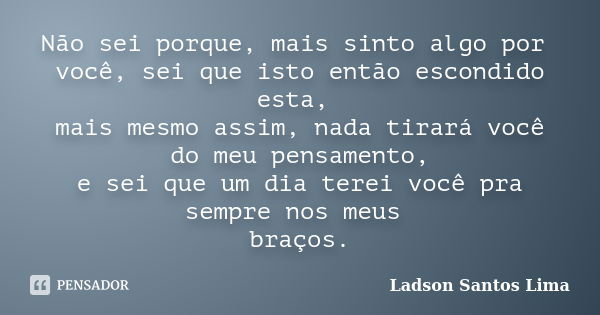 Não sei porque, mais sinto algo por você, sei que isto então escondido esta, mais mesmo assim, nada tirará você do meu pensamento, e sei que um dia terei você p... Frase de Ladson Santos Lima.