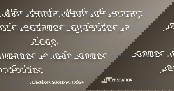 Não tenha Medo de errar, pois estamos sujeitos a isso, somos humanos e não somos perfeitos.... Frase de Ladson Santos Lima.