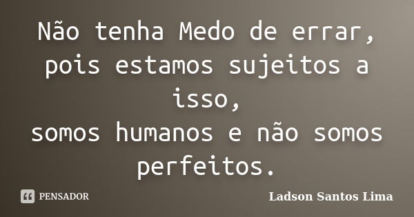 Não tenha Medo de errar, pois estamos sujeitos a isso, somos humanos e não somos perfeitos.... Frase de Ladson Santos Lima.