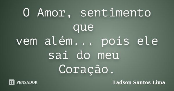 O Amor, sentimento que vem além... pois ele sai do meu Coração.... Frase de Ladson Santos Lima.