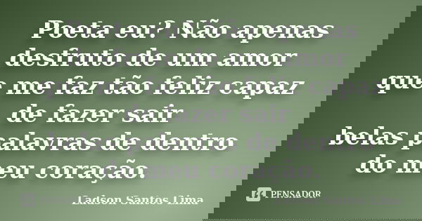 Poeta eu? Não apenas desfruto de um amor que me faz tão feliz capaz de fazer sair belas palavras de dentro do meu coração.... Frase de Ladson Santos Lima.