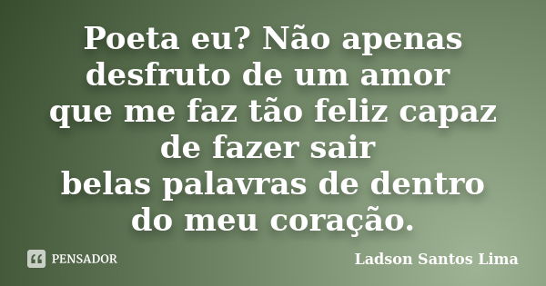 Poeta eu? Não apenas desfruto de um amor que me faz tão feliz capaz de fazer sair belas palavras de dentro do meu coração.... Frase de Ladson Santos Lima.