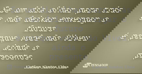 Se um dia olhar para trás e não deixar enxergar o futuro é porque você não Viveu ainda o presente.... Frase de Ladson Santos Lima.