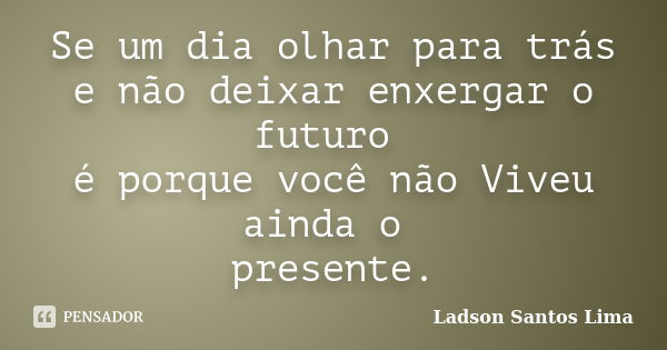 Se um dia olhar para trás e não deixar enxergar o futuro é porque você não Viveu ainda o presente.... Frase de Ladson Santos Lima.