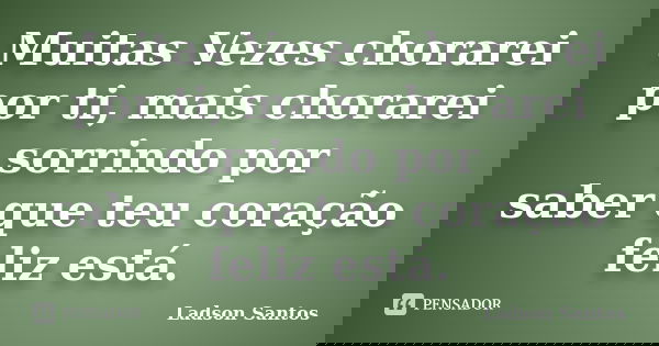 Muitas Vezes chorarei por ti, mais chorarei sorrindo por saber que teu coração feliz está.... Frase de Ladson Santos.