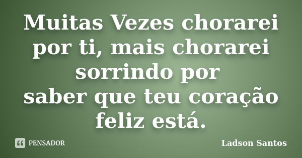 Muitas Vezes chorarei por ti, mais chorarei sorrindo por saber que teu coração feliz está.... Frase de Ladson Santos.