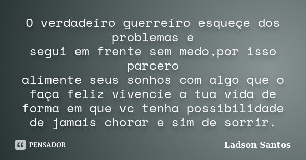 O verdadeiro guerreiro esqueçe dos problemas e segui em frente sem medo,por isso parcero alimente seus sonhos com algo que o faça feliz vivencie a tua vida de f... Frase de Ladson Santos.