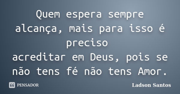 Quem espera sempre alcança, mais para isso é preciso acreditar em Deus, pois se não tens fé não tens Amor.... Frase de Ladson Santos.