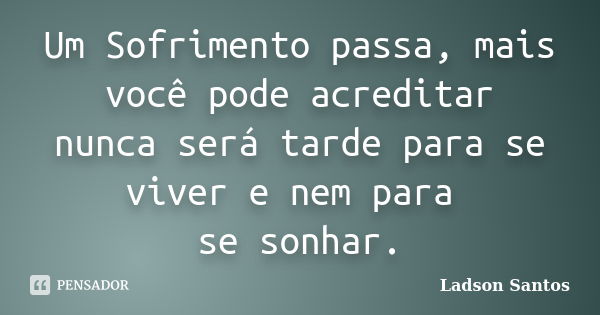 Um Sofrimento passa, mais você pode acreditar nunca será tarde para se viver e nem para se sonhar.... Frase de Ladson Santos.