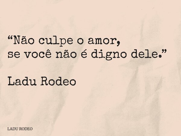 “Não culpe o amor, se você não é digno dele.” Ladu Rodeo... Frase de LADU RODEO.