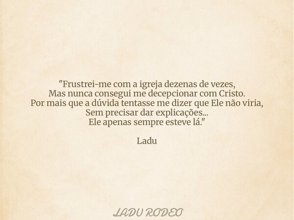 "Frustrei-me com a igreja dezenas de vezes, Mas nunca consegui me decepcionar com Cristo. Por mais que a dúvida tentasse me dizer que Ele não viria, Sem pr... Frase de LADU RODEO.