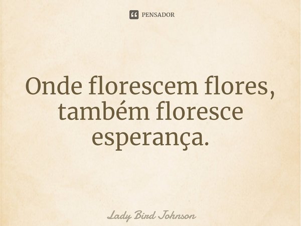 ⁠Onde florescem flores, também floresce esperança.... Frase de Lady Bird Johnson.