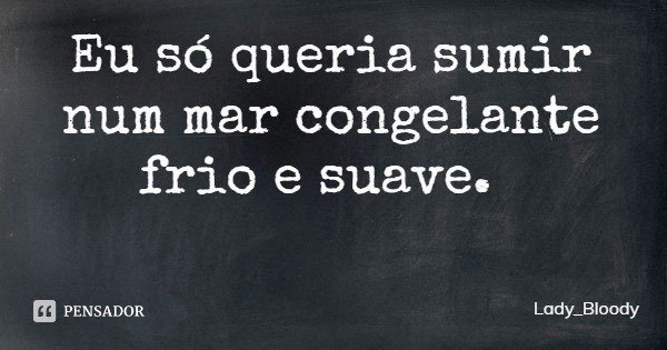 Eu só queria sumir num mar congelante frio e suave.... Frase de Lady_Bloody.