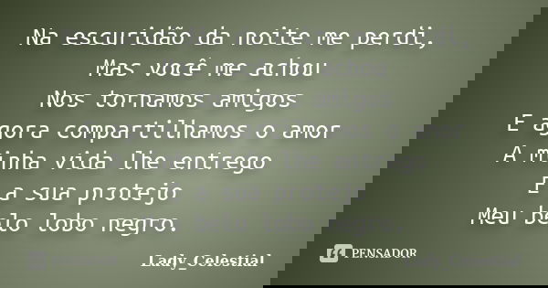 Na escuridão da noite me perdi, Mas você me achou Nos tornamos amigos E agora compartilhamos o amor A minha vida lhe entrego E a sua protejo Meu belo lobo negro... Frase de Lady_Celestial.