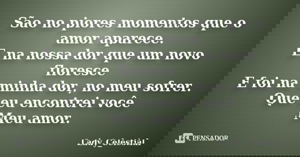 São no piores momentos que o amor aparece.
E na nossa dor que um novo floresce E foi na minha dor, no meu sofrer.
Que eu encontrei você
Meu amor.... Frase de Lady_Celestial.