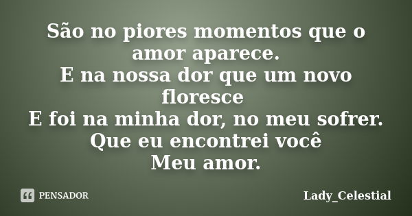 São no piores momentos que o amor aparece. E na nossa dor que um novo floresce E foi na minha dor, no meu sofrer. Que eu encontrei você Meu amor.... Frase de Lady celestial.