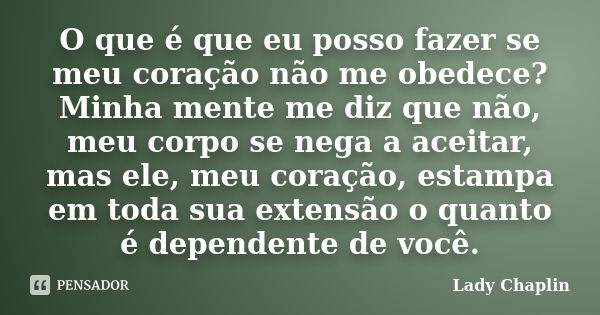 O que é que eu posso fazer se meu coração não me obedece? Minha mente me diz que não, meu corpo se nega a aceitar, mas ele, meu coração, estampa em toda sua ext... Frase de Lady Chaplin.